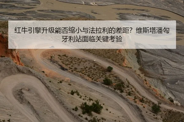 红牛引擎升级能否缩小与法拉利的差距？维斯塔潘匈牙利站面临关键考验