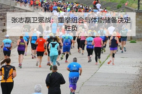 张志磊卫冕战：重拳组合与体能储备决定胜负