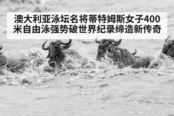 澳大利亚泳坛名将蒂特姆斯女子400米自由泳强势破世界纪录缔造新传奇