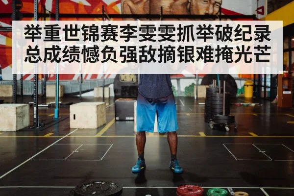 举重世锦赛李雯雯抓举破纪录 总成绩憾负强敌摘银难掩光芒