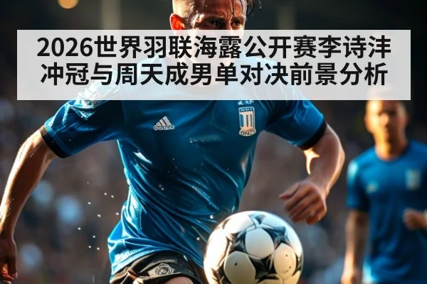 2026世界羽联海露公开赛李诗沣冲冠与周天成男单对决前景分析